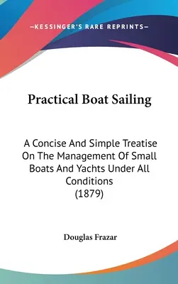 Praktická plavba na lodi: (1879): Stručné a jednoduché pojednanie o riadení malých lodí a jácht za všetkých podmienok - Practical Boat Sailing: A Concise And Simple Treatise On The Management Of Small Boats And Yachts Under All Conditions (1879)