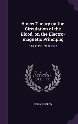 Nová teória o obehu krvi na elektromagnetickom princípe;: tiež o stave tranzu - A new Theory on the Circulation of the Blood, on the Electro-magnetic Principle;: Also, of the Trance State