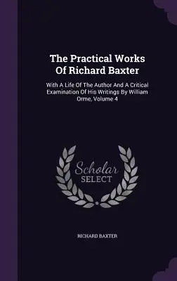 Praktické diela Richarda Baxtera: Williama Orma, zväzok 4, s autorovým životom a kritickým rozborom jeho spisov - The Practical Works Of Richard Baxter: With A Life Of The Author And A Critical Examination Of His Writings By William Orme, Volume 4