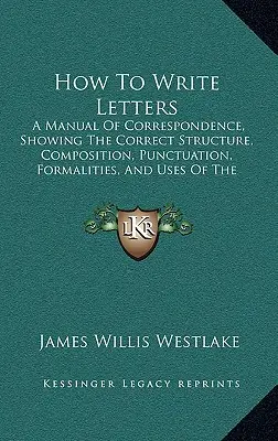 Ako písať listy: Príručka korešpondencie, ktorá ukazuje správnu štruktúru, kompozíciu, interpunkciu, formality a použitie vari - How To Write Letters: A Manual Of Correspondence, Showing The Correct Structure, Composition, Punctuation, Formalities, And Uses Of The Vari