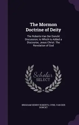 The Mormon Doctrine of Deity: The Roberts-Van Der Donckt Discussion, to Which Is Added a Discourse, Jesus Christ: Zjavenie Boha - The Mormon Doctrine of Deity: The Roberts-Van Der Donckt Discussion, to Which Is Added a Discourse, Jesus Christ: The Revelation of God