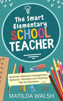Inteligentný učiteľ základnej školy - Základné rady pre pedagógov týkajúce sa riadenia triedy, správania, disciplíny a vyučovania - The Smart Elementary School Teacher - Essential Classroom Management, Behavior, Discipline and Teaching Tips for Educators
