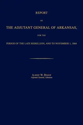 Správa generálneho adjutanta Arkansasu za obdobie neskoršieho povstania a do 1. novembra 1866 - Report of the Adjutant General of Arkansas, for the Period of the Late Rebellion, and to November 1, 1866
