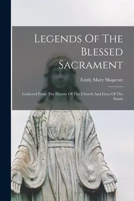 Legendy o Najsvätejšej sviatosti: zozbierané z dejín Cirkvi a životov svätých - Legends Of The Blessed Sacrament: Gathered From The History Of The Church And Lives Of The Saints