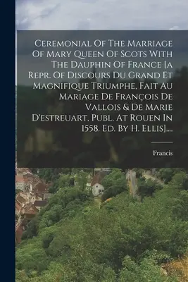Ceremoniál sobáša škótskej kráľovnej Márie s francúzskym dauphinom [a Repr. Of Discours Du Grand Et Magnifique Triumphe, Fait Au Mariage De - Ceremonial Of The Marriage Of Mary Queen Of Scots With The Dauphin Of France [a Repr. Of Discours Du Grand Et Magnifique Triumphe, Fait Au Mariage De
