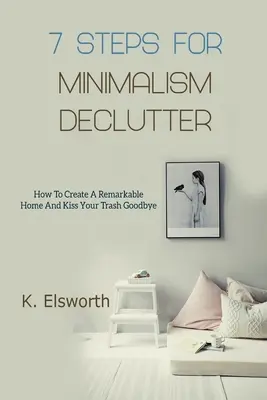 7 krokov pre minimalizmus Declutter: Ako si vytvoriť pozoruhodný domov a rozlúčiť sa s odpadkami - 7 Steps For Minimalism Declutter: How To Create A Remarkable Home And Kiss Your Trash Goodbye