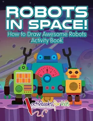 Roboti vo vesmíre! Ako nakresliť úžasných robotov Kniha aktivít - Robots in Space! How to Draw Awesome Robots Activity Book