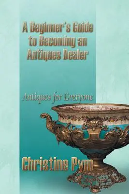 Sprievodca začiatočníka, ako sa stať obchodníkom so starožitnosťami: Starožitnosti pre každého - A Beginner's Guide to Becoming an Antiques Dealer: Antiques for Everyone