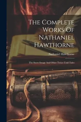 Kompletné dielo Nathaniela Hawthorna: Snehový obraz a iné dvakrát vyrozprávané príbehy - The Complete Works Of Nathaniel Hawthorne: The Snow-image And Other Twice-told Tales