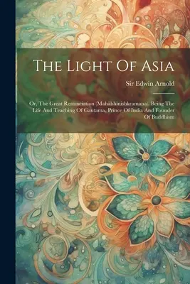 Svetlo Ázie: (mahbhinishkramana). Život a učenie Gautamu, indického princa a zakladateľa - The Light Of Asia: Or, The Great Renunciation (mahbhinishkramana). Being The Life And Teaching Of Gautama, Prince Of India And Founder O