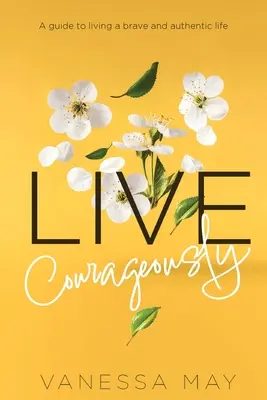 Žiť odvážne: Sprievodca odvážnym a autentickým životom - Live Courageously: A guide to living a brave and authentic life