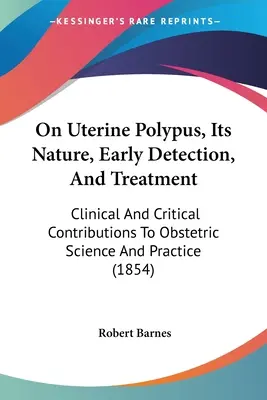 On Uterine Polypus, Its Nature, Early Detection, and Treatment (O polypoch maternice, ich povahe, včasnom zistení a liečbe): Klinické a kritické príspevky k pôrodníckej vede a praxi - On Uterine Polypus, Its Nature, Early Detection, And Treatment: Clinical And Critical Contributions To Obstetric Science And Practice