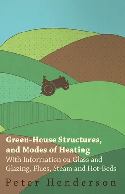Konštrukcie skleníkov a spôsoby vykurovania - s informáciami o skle a zasklení, dymovodoch, pare a teplovodoch - Green-House Structures, and Modes of Heating - With Information on Glass and Glazing, Flues, Steam and Hot-Beds