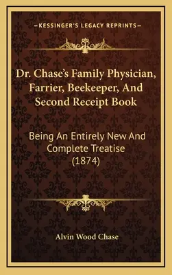 Kniha rodinného lekára, farmára, včelára a druhá kniha účtovných dokladov Dr. Chaseho: (1874) - Dr. Chase's Family Physician, Farrier, Beekeeper, And Second Receipt Book: Being An Entirely New And Complete Treatise (1874)