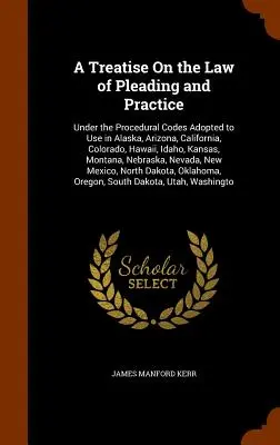 A Treatise On the Law of Pleading and Practice (Pojednanie o procesnom práve a praxi): Vydanie: The Thease of the Processual Codes Adopted to Use in Alaska, Arizona, California, Colorado, Hawaii, Idaho, Kan - A Treatise On the Law of Pleading and Practice: Under the Procedural Codes Adopted to Use in Alaska, Arizona, California, Colorado, Hawaii, Idaho, Kan