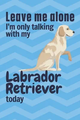 Nechajte ma na pokoji Dnes sa rozprávam len s mojím labradorským retrieverom: Pre fanúšikov labradorských retrieverov - Leave me alone I'm only talking with my Labrador Retriever today: For Labrador Retriever Dog Fans