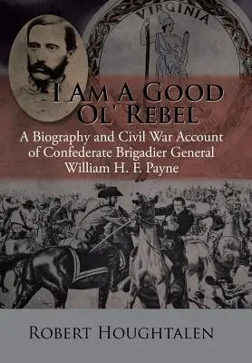 Som dobrý starý rebel: Payne: Životopis a občianska vojna brigádneho generála Konfederácie Williama H. F. Payna - I Am a Good Ol' Rebel: A Biography and Civil War Account of Confederate Brigadier General William H. F. Payne