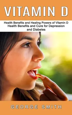 Vitamín D: Zdravotné účinky a liečivé sily vitamínu D (Zdravotné účinky a liečba depresie a cukrovky) - Vitamin D: Health Benefits and Healing Powers of Vitamin D (Health Benefits and Cure for Depression and Diabetes)