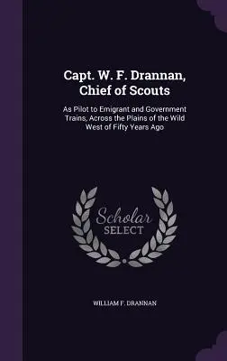 Kapitán W. F. Drannan, náčelník skautov: ako pilot emigrantských a vládnych vlakov cez pláne Divokého západu pred päťdesiatimi rokmi - Capt. W. F. Drannan, Chief of Scouts: As Pilot to Emigrant and Government Trains, Across the Plains of the Wild West of Fifty Years Ago