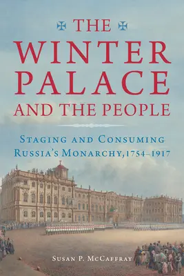 Zimný palác a ľudia: Zimný palác: inscenácia a konzum ruskej monarchie v rokoch 1754 - 1917 - The Winter Palace and the People: Staging and Consuming Russia's Monarchy, 1754-1917