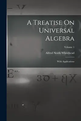 Pojednanie o univerzálnej algebre: S aplikáciami; 1. zväzok - A Treatise On Universal Algebra: With Applications; Volume 1