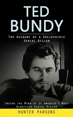 Ted Bundy: (Inside the Mind of America's Most Glorified Serial Killer) - Ted Bundy: The Account of a Sociopathic Serial Killer (Inside the Mind of of America's Most Glorified Serial Killer)