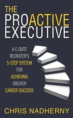 Proaktívny manažér: Päťstupňový systém náborára z radov zamestnancov C-Suite na dosiahnutie väčšieho kariérneho úspechu - The Proactive Executive: A C-Suite Recruiter's 5-Step System for Achieving Greater Career Success