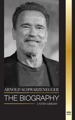 Arnold Schwarzenegger: Životopis a skutočný životný príbeh rakúskeho Američana a jeho kulturistické a politické nástroje pre život - Arnold Schwarzenegger: The biography and true life story of an Austrian-American, and his bodybuilding and political tools for life
