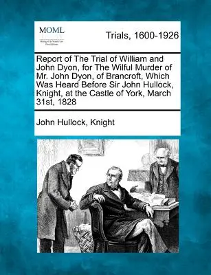 Správa o súdnom procese s Williamom a Johnom Dyonovými za úmyselnú vraždu pána Johna Dyona z Brancroftu, ktorý sa konal pred sirom Johnom Hullockom, rytierom, a - Report of the Trial of William and John Dyon, for the Wilful Murder of Mr. John Dyon, of Brancroft, Which Was Heard Before Sir John Hullock, Knight, a