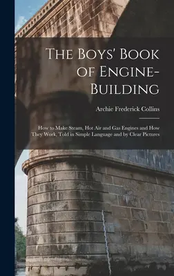 Chlapčenská kniha o stavbe motorov: Ako sa vyrábajú parné, teplovzdušné a plynové motory a ako fungujú. - The Boys' Book of Engine-Building: How to Make Steam, Hot Air and Gas Engines and How They Work, Told in Simple Language and by Clear Pictures