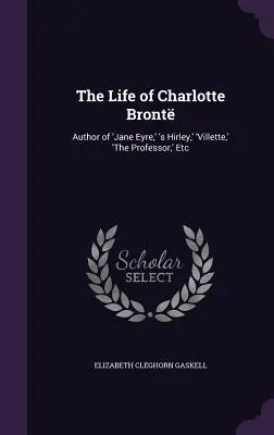 Život Charlotte Brontovej: Villette“, ‚Profesor‘ atď., ‚Jane Eyrová‘, ‚Hirley‘, ‚Villette‘, ‚Profesor‘ atď. - The Life of Charlotte Bront: Author of 'Jane Eyre, ' 's Hirley, ' 'Villette, ' 'The Professor, ' Etc