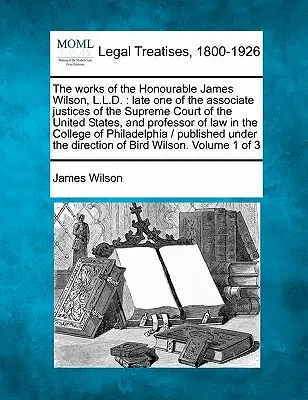 The Works of the Honourable James Wilson, L.L.D.: L.D., neskorší jeden z prísediacich Najvyššieho súdu Spojených štátov a profesor práva - The Works of the Honourable James Wilson, L.L.D.: Late One of the Associate Justices of the Supreme Court of the United States, and Professor of Law i