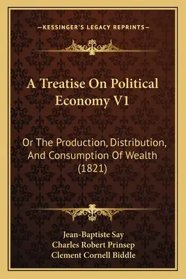Traktát o politickej ekonómii V1: alebo o výrobe, rozdelení a spotrebe bohatstva (1821) - A Treatise On Political Economy V1: Or The Production, Distribution, And Consumption Of Wealth (1821)