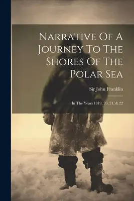 Rozprávanie o ceste k brehom polárneho mora: V rokoch 1819, 20, 21 a 22. - Narrative Of A Journey To The Shores Of The Polar Sea: In The Years 1819, 20, 21, & 22