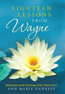 Osemnásť lekcií od Wayna: Wayne Dyer: Osemnásť lekcií: Úvahy o učení Dr. Wayna Dyera - Eighteen Lessons from Wayne: Reflections on the Teachings of Dr. Wayne Dyer