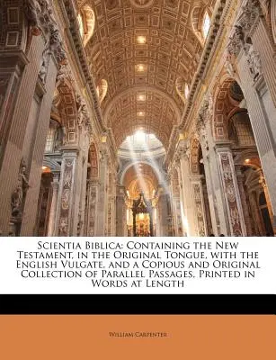 Scientia Biblica: Containing the New Testament, in the Original Tongue, with the English Vulgate, and a Copious and Original Collection