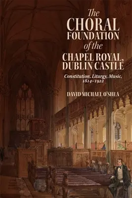 Zborová nadácia Kráľovskej kaplnky na dublinskom hrade: Dublinská kaplnka: ústava, liturgia, hudba, 1814 - 1922 - The Choral Foundation of the Chapel Royal, Dublin Castle: Constitution, Liturgy, Music, 1814-1922