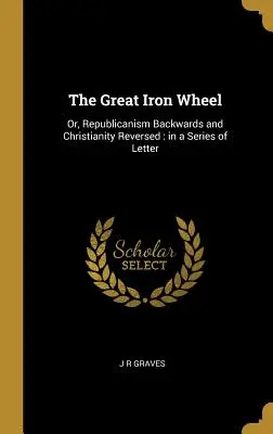 Veľké železné koleso: Alebo republikánstvo naopak a kresťanstvo naopak: v sérii listov - The Great Iron Wheel: Or, Republicanism Backwards and Christianity Reversed: in a Series of Letter