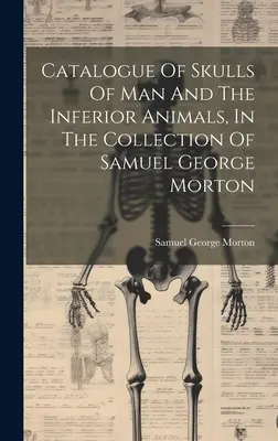 Katalóg lebiek človeka a nižších živočíchov v zbierke Samuela Georgea Mortona - Catalogue Of Skulls Of Man And The Inferior Animals, In The Collection Of Samuel George Morton