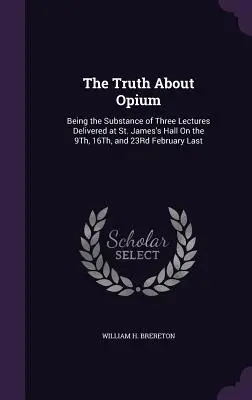 Pravda o ópiu: podstata troch prednášok prednesených v St. James's Hall 9., 16. a 23. februára minulého roku - The Truth About Opium: Being the Substance of Three Lectures Delivered at St. James's Hall On the 9Th, 16Th, and 23Rd February Last