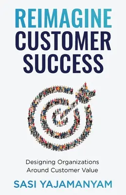 Reimagine Customer Success: Vymyslite si nové riešenia pre zákazníka: Designing Organizations Around Customer Value (Navrhovanie organizácií na základe hodnoty pre zákazníka) - Reimagine Customer Success: Designing Organizations Around Customer Value