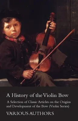 História husľového sláčika - výber klasických článkov o pôvode a vývoji sláčika (séria o husliach) - A History of the Violin Bow - A Selection of Classic Articles on the Origins and Development of the Bow (Violin Series)
