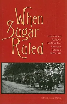 Keď cukor vládol: Tucumn, 1876-1916: hospodárstvo a spoločnosť v severozápadnej Argentíne - When Sugar Ruled: Economy and Society in Northwestern Argentina, Tucumn, 1876-1916