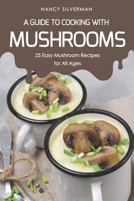 Sprievodca varením s hubami: 25 jednoduchých hubových receptov pre všetky vekové kategórie - A Guide to Cooking with Mushrooms: 25 Easy Mushroom Recipes for All Ages