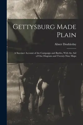 Gettysburg Made Plain: S pomocou jedného nákresu a dvadsiatich deviatich máp: stručný opis kampane a bitiek - Gettysburg Made Plain: A Succinct Account of the Campaign and Battles, With the Aid of One Diagram and Twenty-Nine Maps