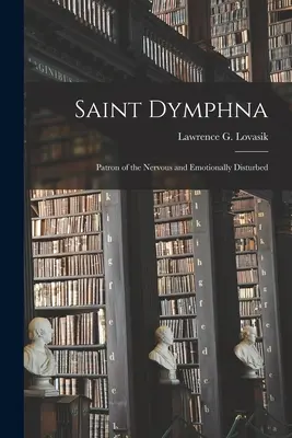 Svätá Dymfna: Svätá Dymfna: Svätá Dymfna pre chorých a choré na duševné choroby, sv: (Lovasik Lawrence G. (Lawrence George)): Patrónka nervovo a emocionálne narušených pacientov - Saint Dymphna: Patron of the Nervous and Emotionally Disturbed (Lovasik Lawrence G. (Lawrence George))