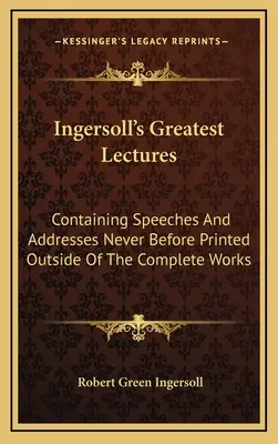 Ingersollove najväčšie prednášky: Ingollsovské prejavy a adresy, ktoré neboli nikdy predtým vytlačené mimo kompletných diel - Ingersoll's Greatest Lectures: Containing Speeches And Addresses Never Before Printed Outside Of The Complete Works