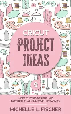 Nápady na projekty Cricut 2: Ďalšie návrhy a vzory na vyrezávanie, ktoré podnietia tvorivosť - Cricut Project Ideas 2: More Cutting Designs And Patterns That Will Spark Creativity