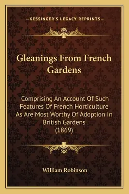 Zbery z francúzskych záhrad: Obsahujúce opis takých prvkov francúzskeho záhradníctva, ktoré sú najviac hodné prijatia v britských záhradách - Gleanings From French Gardens: Comprising An Account Of Such Features Of French Horticulture As Are Most Worthy Of Adoption In British Gardens