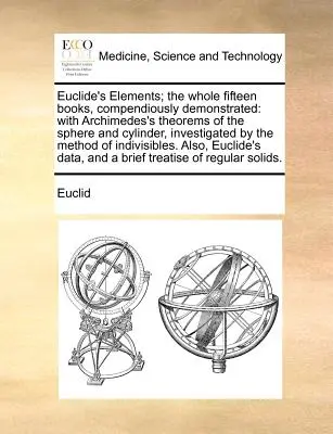 Euklidove prvky; celých pätnásť kníh, prehľadne demonštrovaných: S Archimedovými teorémami o guli a valci, skúmanými mnou - Euclide's Elements; The Whole Fifteen Books, Compendiously Demonstrated: With Archimedes's Theorems of the Sphere and Cylinder, Investigated by the Me